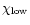 $\chi_{\rm low}$