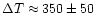 $\Delta T\approx
350\pm50$