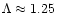 $\Lambda \approx 1.25$