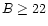 $B\geq22$