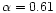 $\alpha =0.61$
