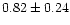 $ 0.82 \pm 0.24$