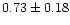 $ 0.73 \pm 0.18$