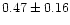 $ 0.47 \pm 0.16$