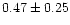 $ 0.47 \pm 0.25$