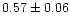 $ 0.57 \pm 0.06 $