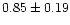 $ 0.85 \pm 0.19 $