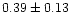 $ 0.39 \pm 0.13 $