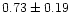 $ 0.73 \pm 0.19$