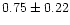 $ 0.75 \pm 0.22$