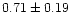 $ 0.71 \pm 0.19$