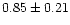 $ 0.85 \pm 0.21$