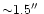 ${\sim}1.5\hbox{$^{\prime\prime}$ }$