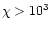 $\chi > 10^3$