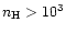 $n_{\rm H} > 10^3$