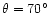 $\theta = 70^{\circ}$