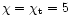 $\chi = \chi_{\rm t} = 5$