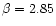 $\beta = 2.85$