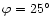 $\varphi =25^{\circ }$
