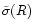 $\tilde{\sigma}(R)$