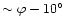 $\sim \varphi-10^{\circ}$