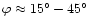 $\varphi\approx 15^{\circ}-45^{\circ}$