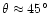 $\theta \approx 45\hbox{$^\circ$ }$
