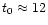 $t_0 \approx 12$