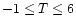 $ -1 \le T \le 6$