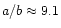 $a/b \approx 9.1$