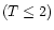 $(T \le 2)$