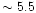 $\sim 5.5$