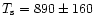 $T_{\rm s} = 890 \pm 160$