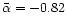 $\bar\alpha = -0.82$