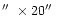 $\hbox{$^{\prime\prime}$ }\times 20\hbox{$^{\prime\prime}$ }$