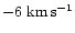 $-6~{\rm km}\,{\rm s}^{-1}$