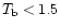 $T_{\rm b} < 1.5$