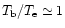 $T_{\rm b}/T_{\rm e} \simeq 1$
