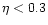 $\eta < 0.3$