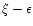 $\xi - \epsilon$