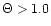 $\Theta > 1.0$