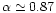 $\alpha \simeq 0.87$