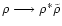 $\rho \longrightarrow \rho^{*} \tilde{\rho}$