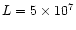 $L = 5
\times 10^{7}$