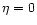 $\eta = 0$