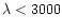 $\lambda < 3000$