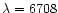 $\lambda=6708$