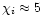 $\chi_i \approx 5$