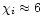 $\chi_i \approx 6$