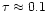 $\tau \approx 0.1$